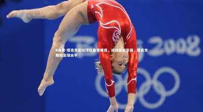 B体育-塔吉克斯坦球队备受瞩目，迎战亚洲豪强，塔吉克斯坦足球水平