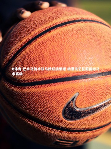 B体育-巴拿马骑手驭马腾跃摘荣耀 精湛技艺征服国际马术赛场