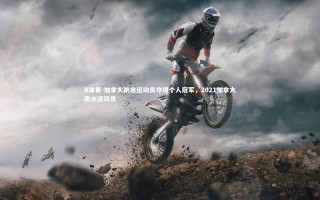 B体育-加拿大跳水运动员夺得个人冠军，2021加拿大跳水运动员