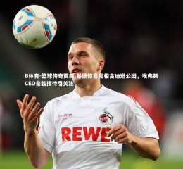 B体育-篮球传奇贾森-基德惊喜亮相古迪逊公园，埃弗顿CEO亲临接待引关注