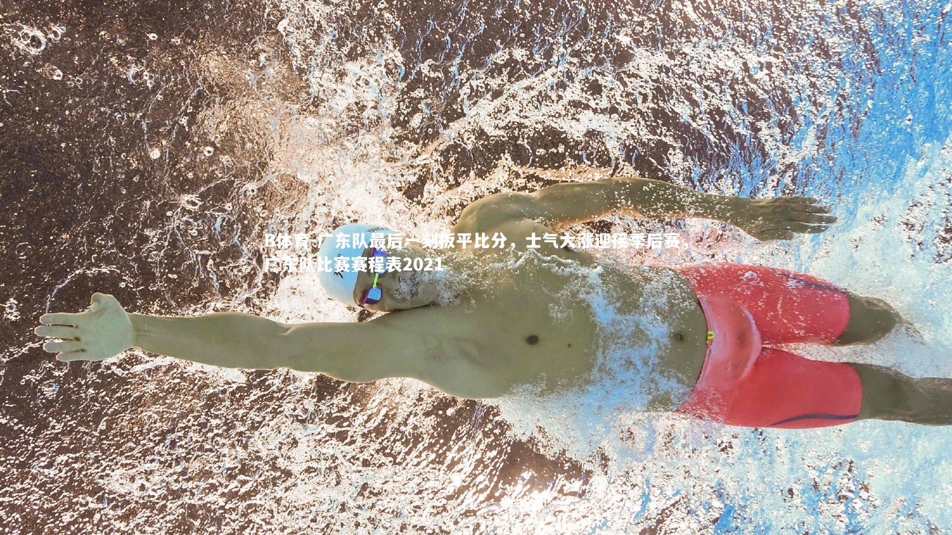 B体育-广东队最后一刻扳平比分，士气大涨迎接季后赛，广东队比赛赛程表2021-第1张图片-B体育