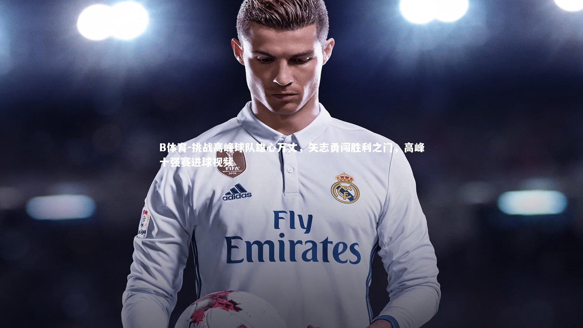 B体育-挑战高峰球队雄心万丈，矢志勇闯胜利之门，高峰十强赛进球视频-第1张图片-B体育