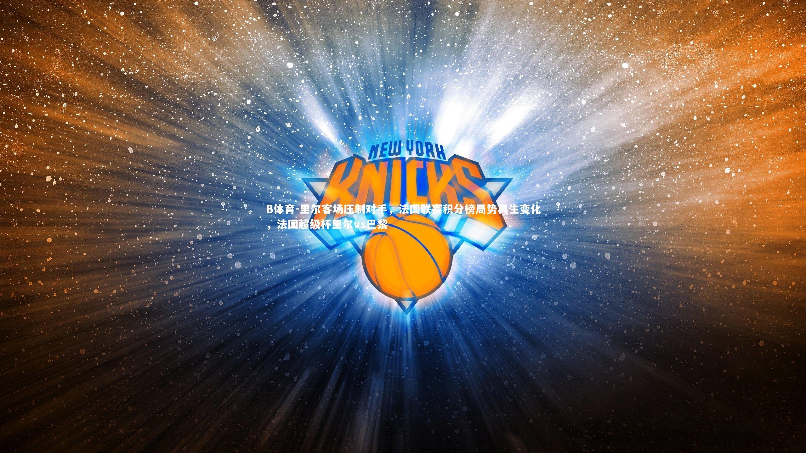 B体育-里尔客场压制对手,法国联赛积分榜局势再生变化,法国超级杯里尔vs巴黎-第1张图片-B体育 B体育-里尔客场压制对手,法国联赛积分榜局势再生变化,法国超级杯里尔vs巴黎-第1张图片-B体育