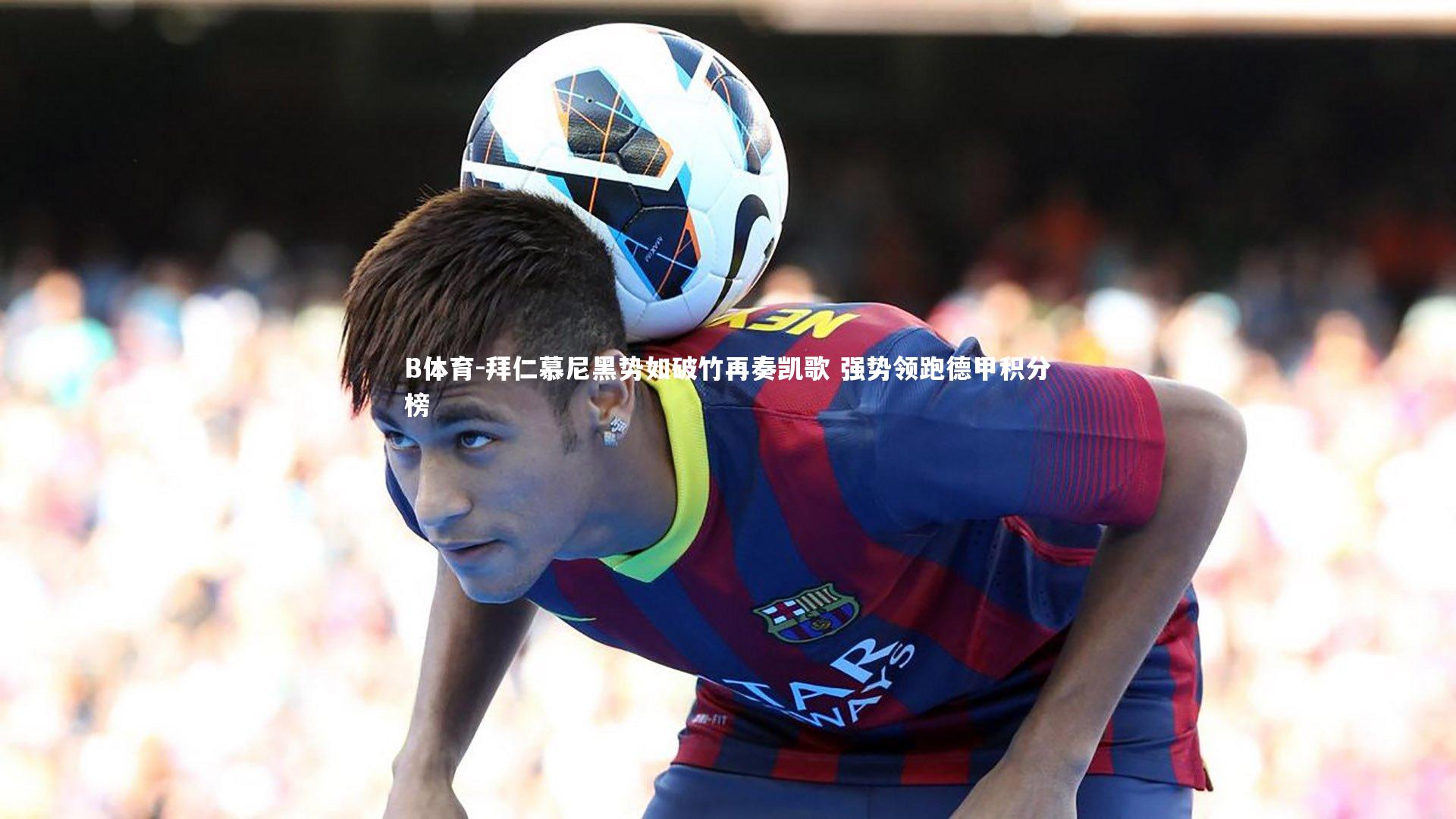 B体育-拜仁慕尼黑势如破竹再奏凯歌 强势领跑德甲积分榜-第1张图片-B体育