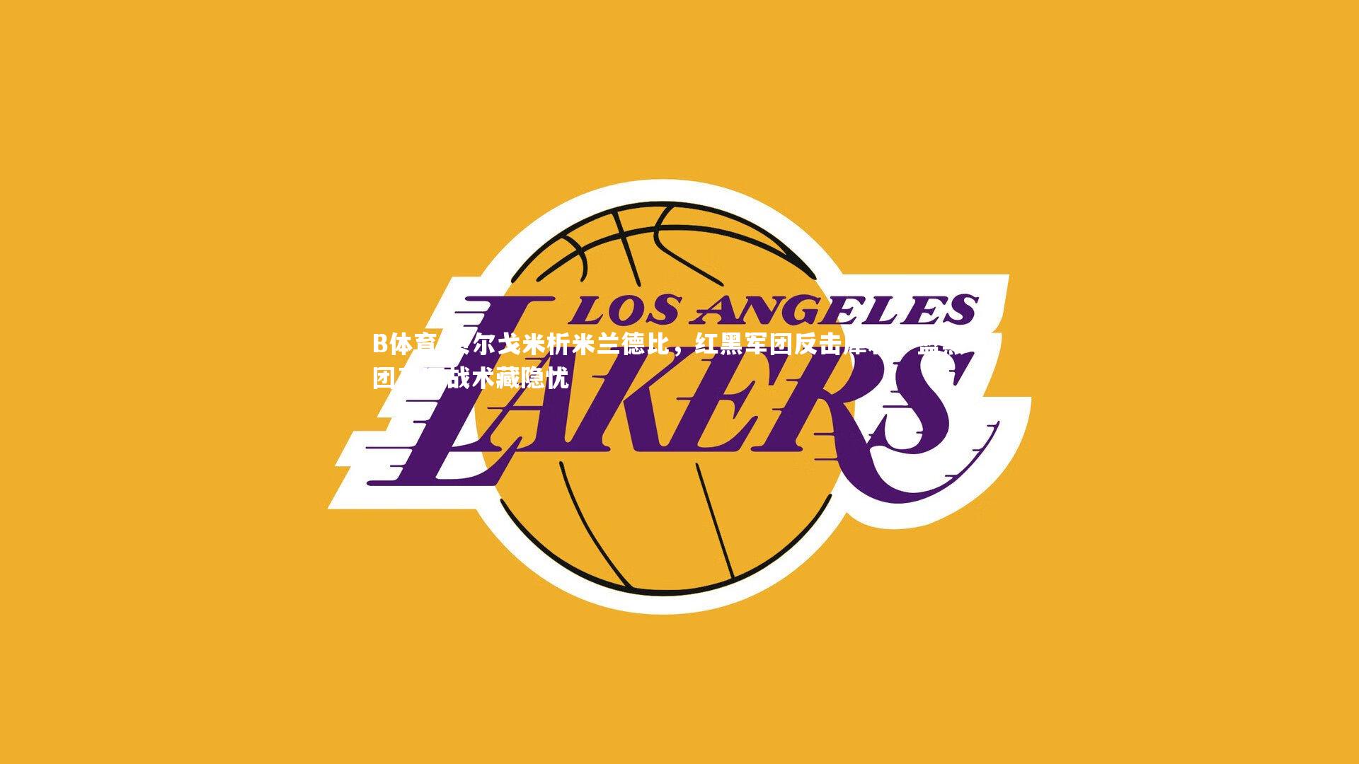 B体育-贝尔戈米析米兰德比，红黑军团反击犀利，蓝黑军团高压战术藏隐忧-第1张图片-B体育