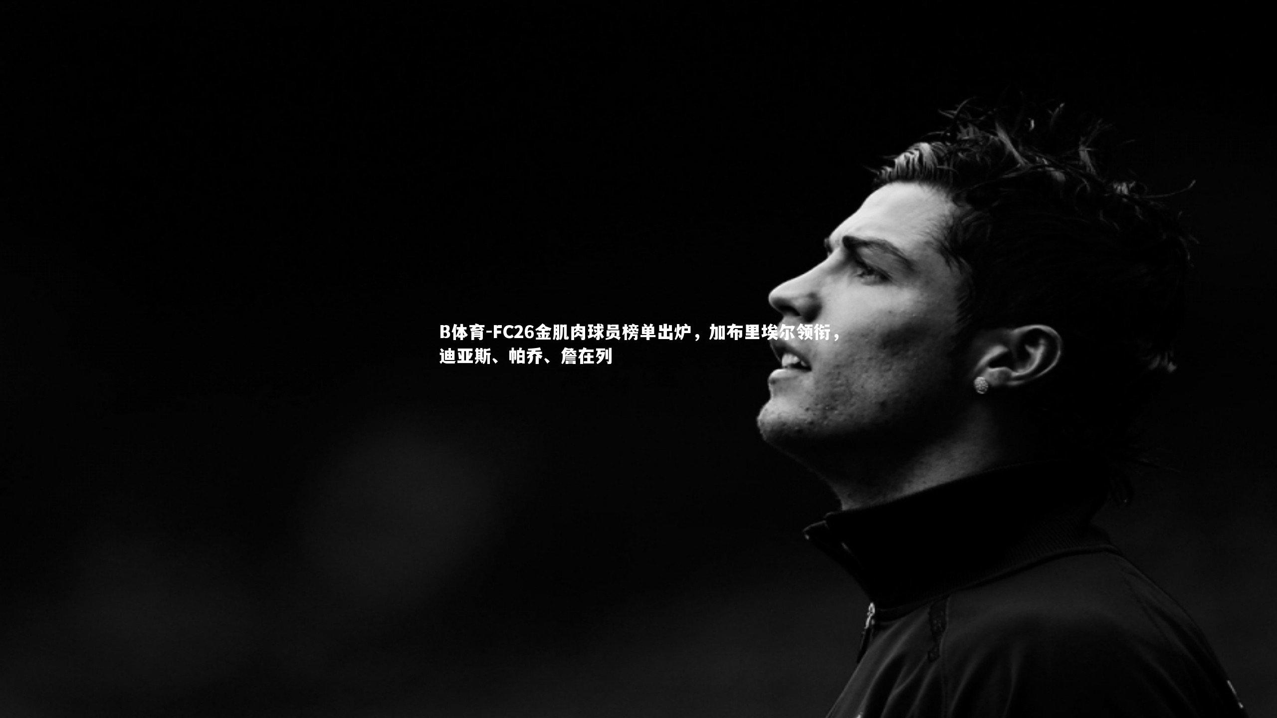 B体育-FC26金肌肉球员榜单出炉，加布里埃尔领衔，迪亚斯、帕乔、詹在列-第2张图片-B体育